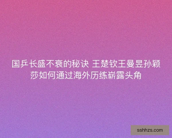 国乒长盛不衰的秘诀 王楚钦王曼昱孙颖莎如何通过海外历练崭露头角
