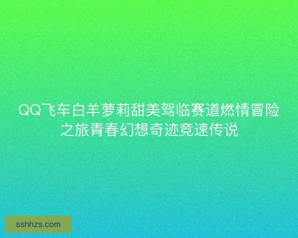 QQ飞车白羊萝莉甜美驾临赛道燃情冒险之旅青春幻想奇迹竞速传说 QQ飞车白羊萝莉甜美驾临赛道燃情冒险之旅青春幻想奇迹竞速传说
