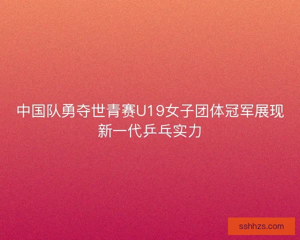 中国队勇夺世青赛U19女子团体冠军展现新一代乒乓实力 中国队勇夺世青赛U19女子团体冠军展现新一代乒乓实力